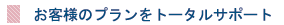 お客様のプランをトータルサポート
